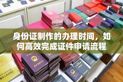 禹会身份证制作的办理时间，如何高效完成证件申请流程