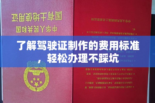 禹会了解驾驶证制作的费用标准，轻松办理不踩坑
