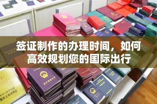 禹会签证制作的办理时间，如何高效规划您的国际出行